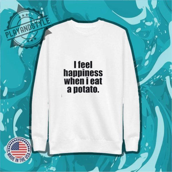 I Feel Happiness When I Eat A Potato Shirt playandstyle 2