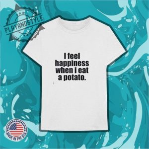 I Feel Happiness When I Eat A Potato Shirt playandstyle 3