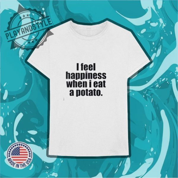 I Feel Happiness When I Eat A Potato Shirt playandstyle 3
